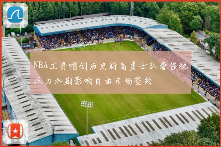NBA工资帽创历史新高勇士队奢侈税压力加剧影响自由市场签约