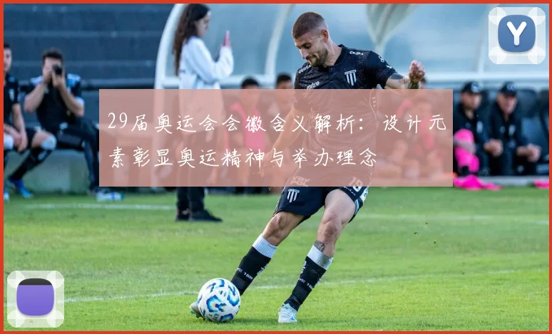 29届奥运会会徽含义解析:设计元素彰显奥运精神与举办理念