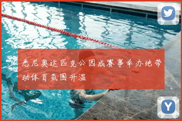 悉尼奥运匹克公园成赛事举办地带动体育氛围升温