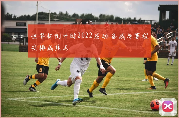 世界杯倒计时2022启动 备战与赛程安排成焦点