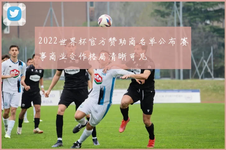 2022世界杯官方赞助商名单公布 赛事商业合作格局清晰可见