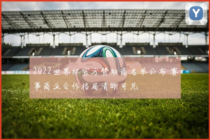 2022世界杯官方赞助商名单公布 赛事商业合作格局清晰可见